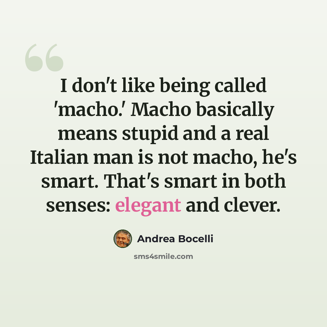 “I don't like being called 'macho.' Macho basically means stupid and a real Italian man is not macho, he's smart. That's smart in both senses: elegant and clever.” quote by Andrea Bocelli