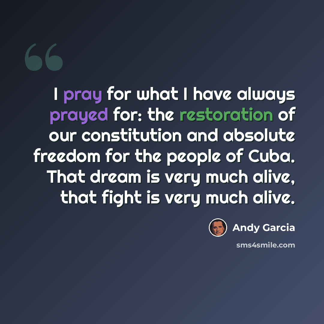“I pray for what I have always prayed for: the restoration of our constitution and absolute freedom for the people of Cuba. That dream is very much alive, that fight is very much alive.” quote by Andy Garcia