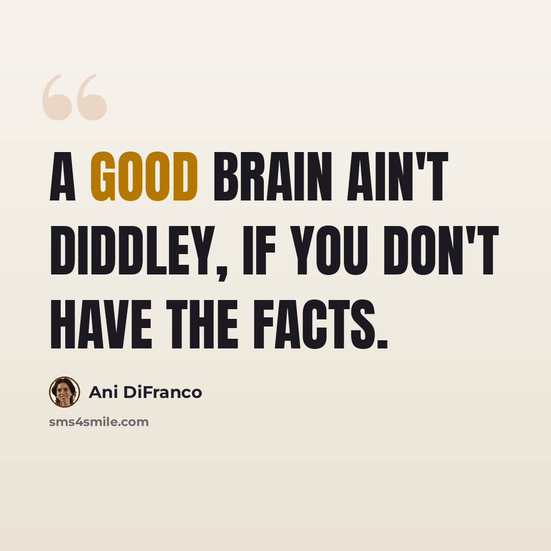 “A good brain ain't diddley, if you don't have the facts.” quote by Ani DiFranco