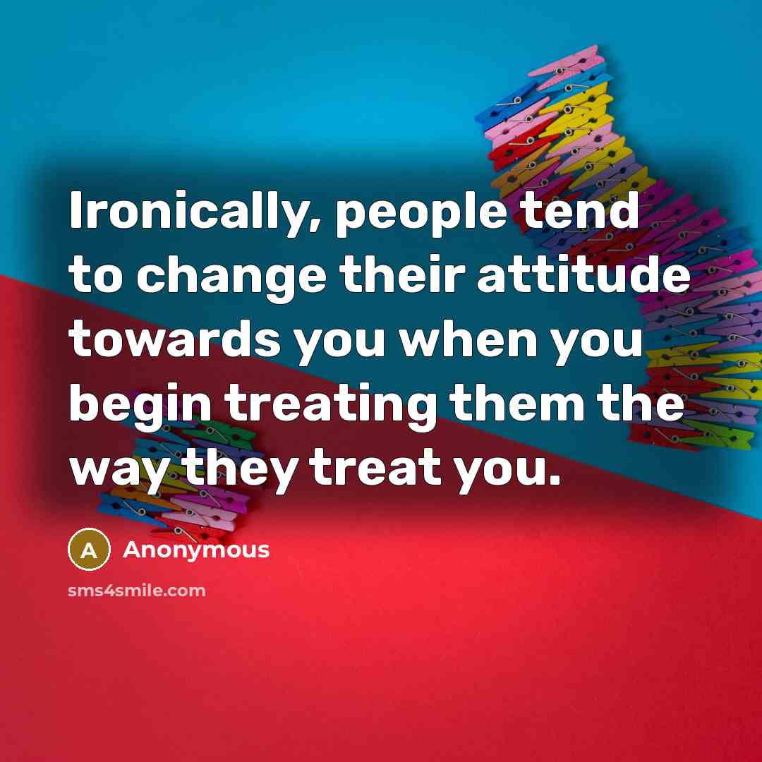 “Ironically, people tend to change their attitude towards you when you begin treating them the way they treat you.” quote by Anonymous