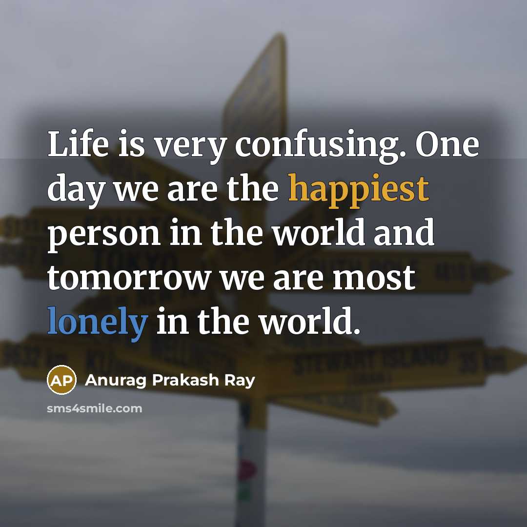 “Life is very confusing. One day we are the happiest person in the world and tomorrow we are most lonely in the world.” quote by Anurag Prakash Ray