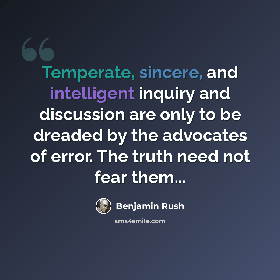 “Temperate, sincere, and intelligent inquiry and discussion are only to be dreaded by the advocates of error. The truth need not fear them...” quote by Benjamin Rush