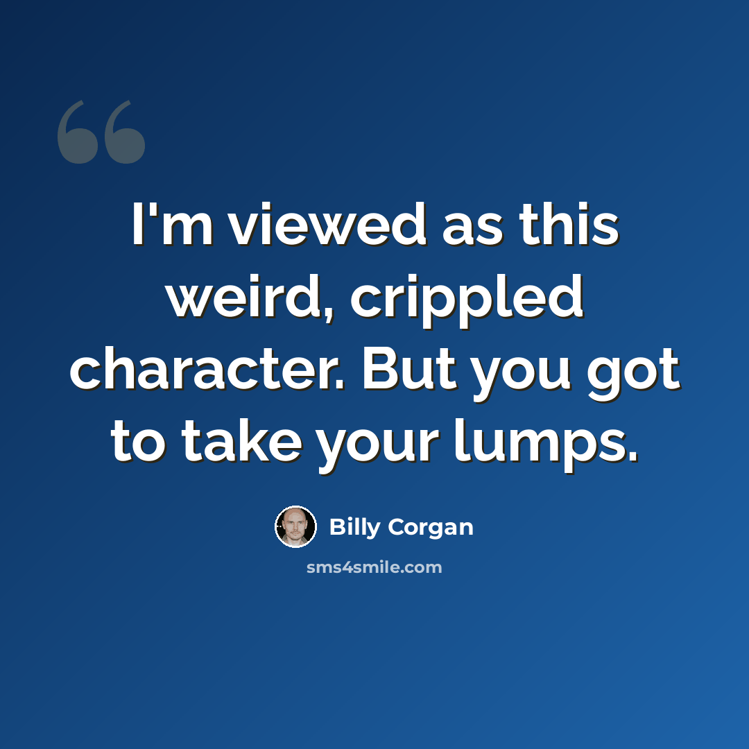 “I'm viewed as this weird, crippled character. But you got to take your lumps.” quote by Billy Corgan