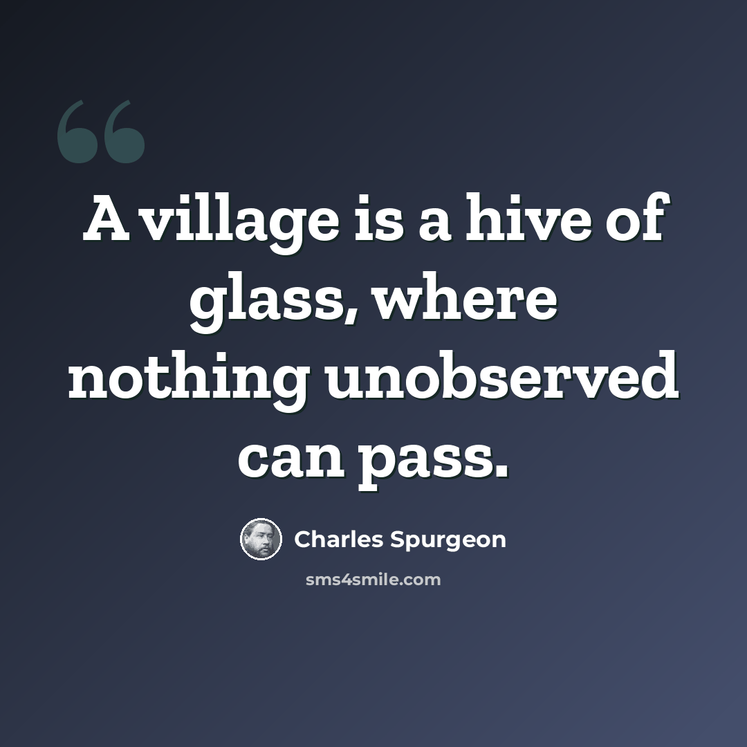 “A village is a hive of glass, where nothing unobserved can pass.” quote by Charles Spurgeon