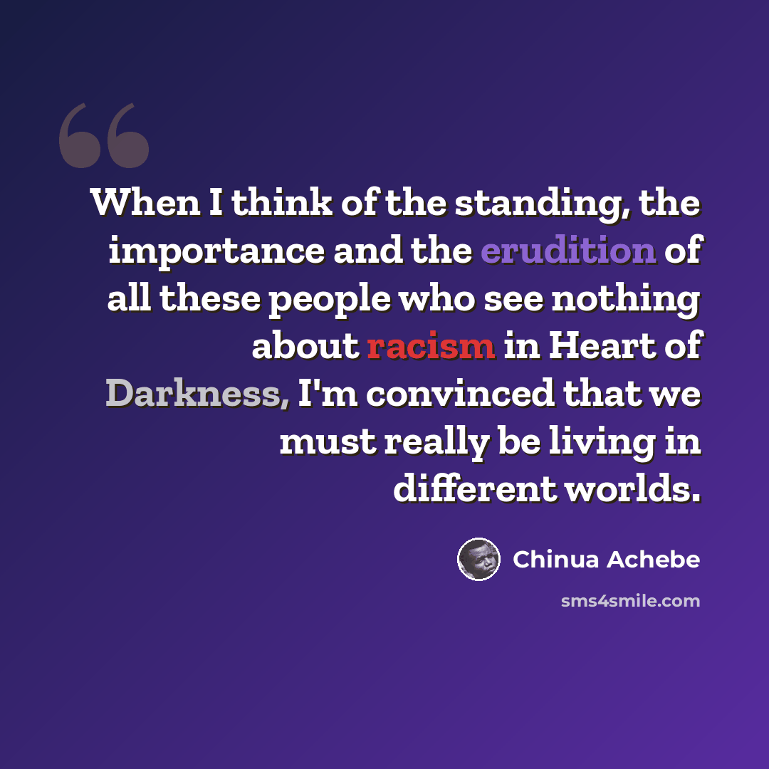 “When I think of the standing, the importance and the erudition of all these people who see nothing about racism in Heart of Darkness, I'm convinced that we must really be living in different worlds.” quote by Chinua Achebe