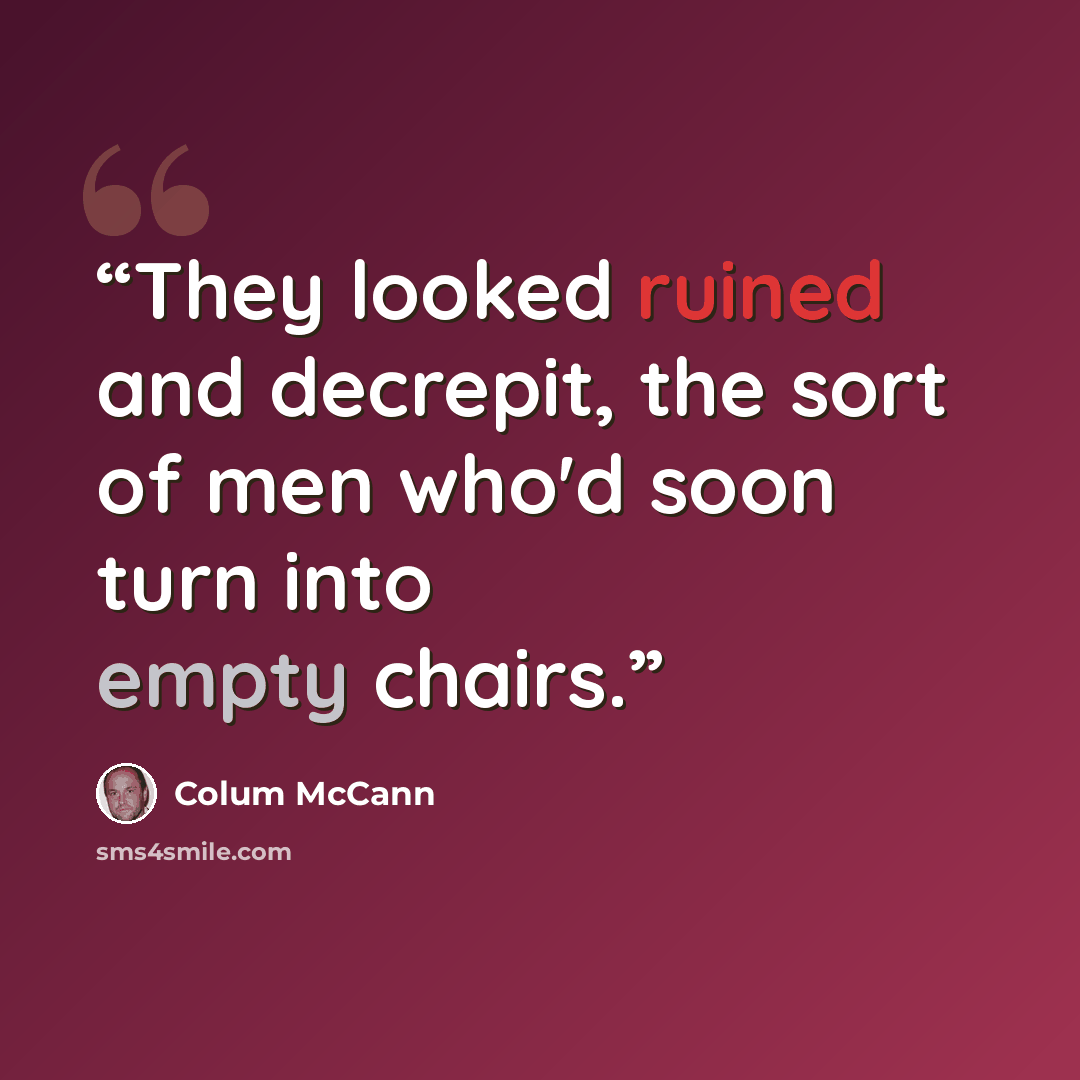“They looked ruined and decrepit, the sort of men who'd soon turn into empty chairs.” quote by Colum McCann
