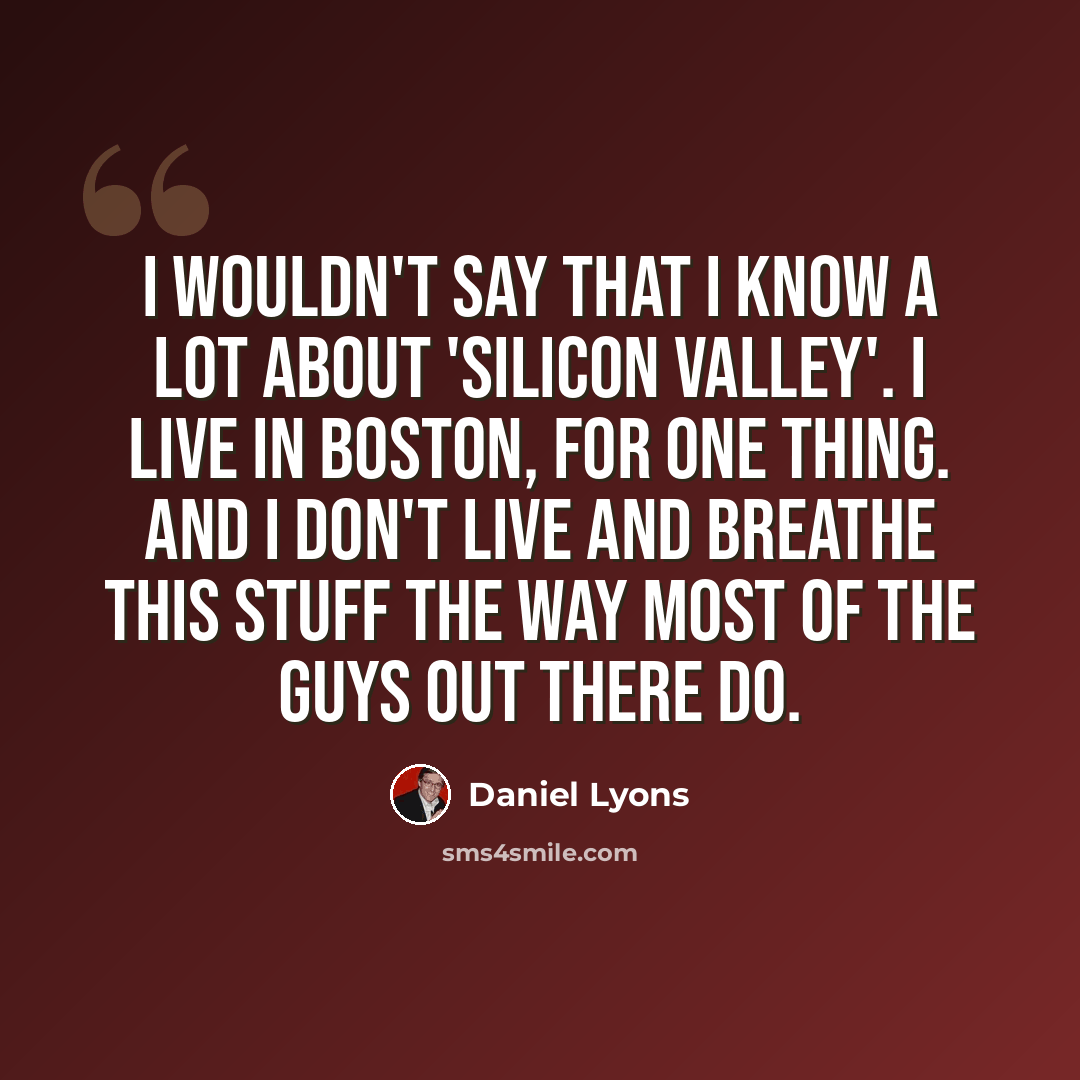“I wouldn't say that I know a lot about 'Silicon Valley'. I live in Boston, for one thing. And I don't live and breathe this stuff the way most of the guys out there do.” quote by Daniel Lyons