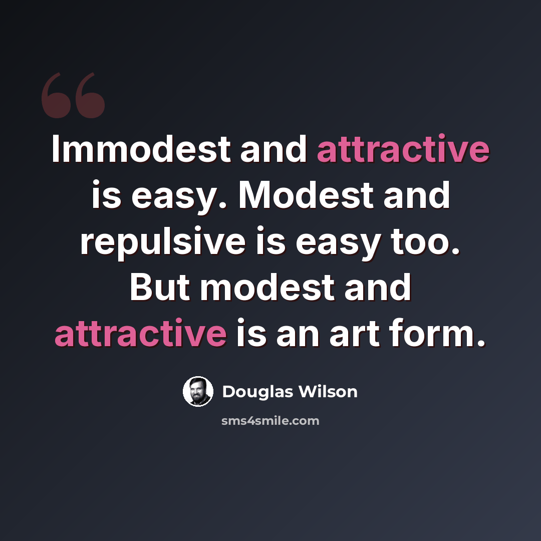 “Immodest and attractive is easy. Modest and repulsive is easy too. But modest and attractive is an art form.” quote by Douglas Wilson