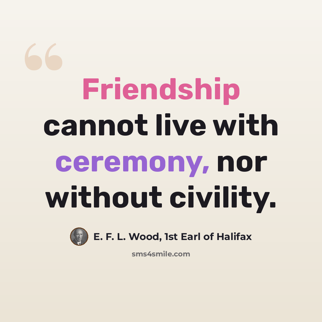 “Friendship cannot live with ceremony, nor without civility.” quote by E. F. L. Wood, 1st Earl of Halifax
