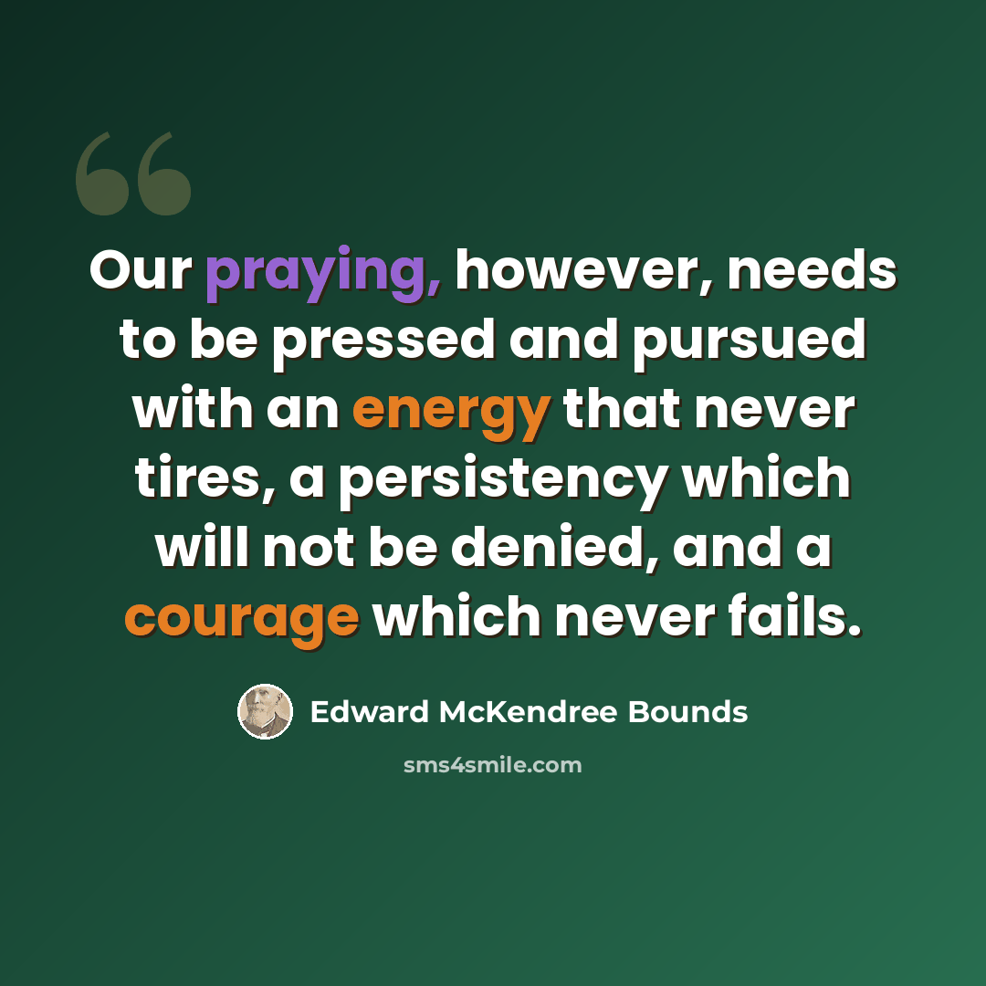 “Our praying, however, needs to be pressed and pursued with an energy that never tires, a persistency which will not be denied, and a courage which never fails.” quote by Edward McKendree Bounds