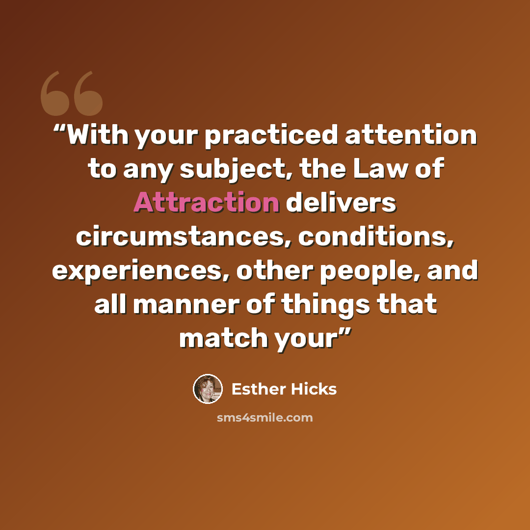 “With your practiced attention to any subject, the Law of Attraction delivers circumstances, conditions, experiences, other people, and all manner of things that match your” quote by Esther Hicks