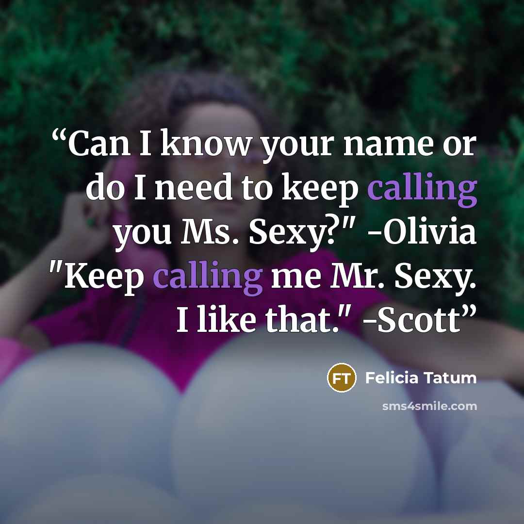 “Can I know your name or do I need to keep calling you Ms. Sexy?" -Olivia "Keep calling me Mr. Sexy. I like that." -Scott” quote by Felicia Tatum