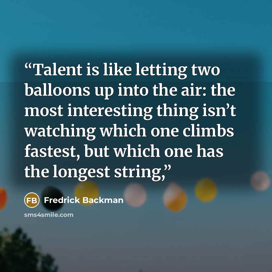 “Talent is like letting two balloons up into the air: the most interesting thing isn’t watching which one climbs fastest, but which one has the longest string,” quote by Fredrick Backman