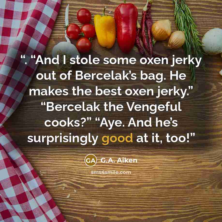 “. “And I stole some oxen jerky out of Bercelak’s bag. He makes the best oxen jerky.” “Bercelak the Vengeful cooks?” “Aye. And he’s surprisingly good at it, too!” quote by G.A. Aiken