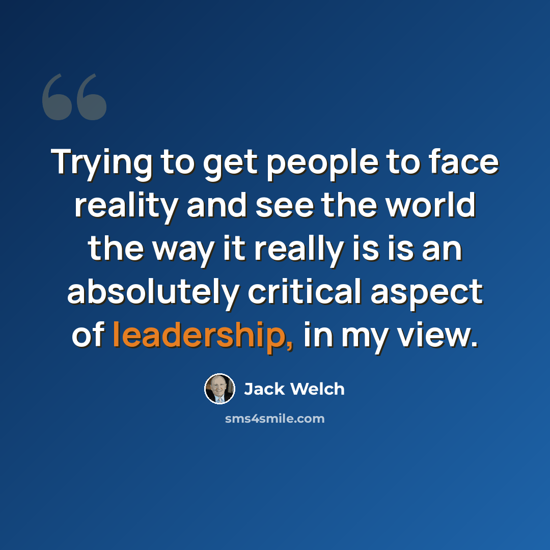 “Trying to get people to face reality and see the world the way it really is is an absolutely critical aspect of leadership, in my view.” quote by Jack Welch
