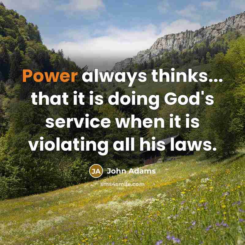 “Power always thinks... that it is doing God's service when it is violating all his laws.” quote by John Adams