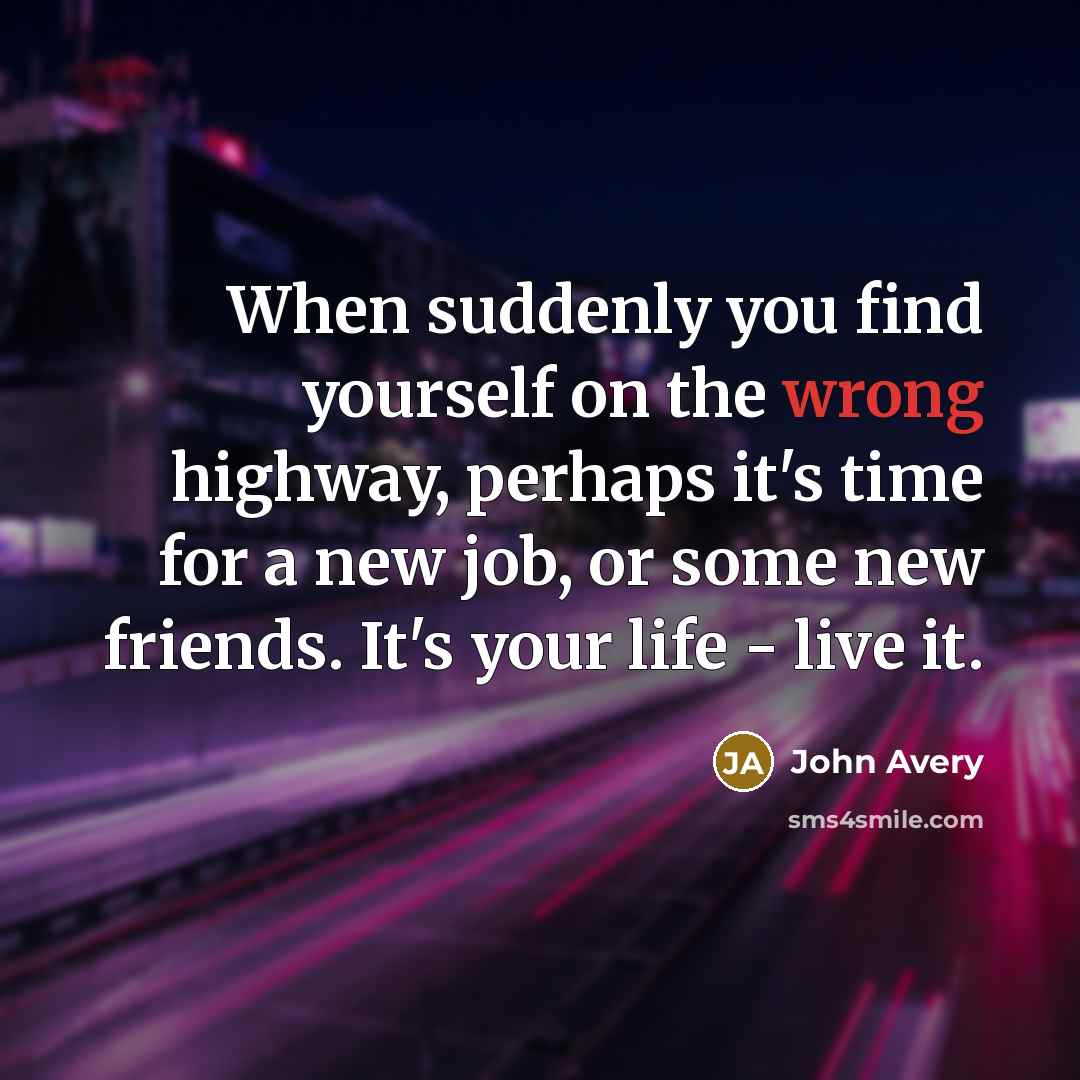 “​When suddenly you find yourself on the wrong highway, perhaps it's time for a new job, or some new friends. It's your life - live it.” quote by John Avery
