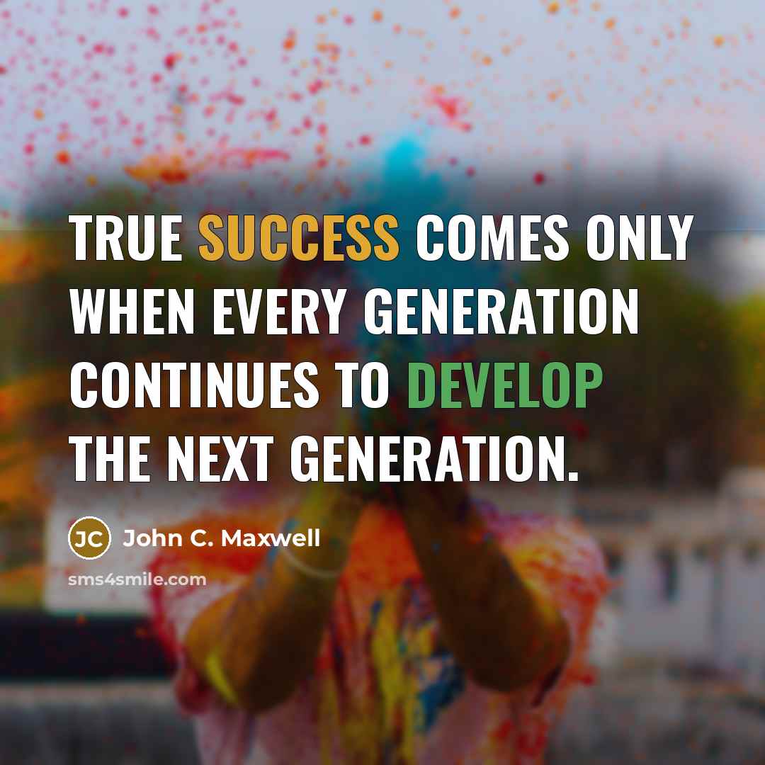 “True success comes only when every generation continues to develop the next generation.” quote by John C. Maxwell