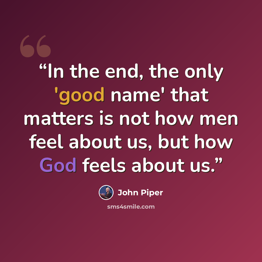 “In the end, the only 'good name' that matters is not how men feel about us, but how God feels about us.” quote by John Piper
