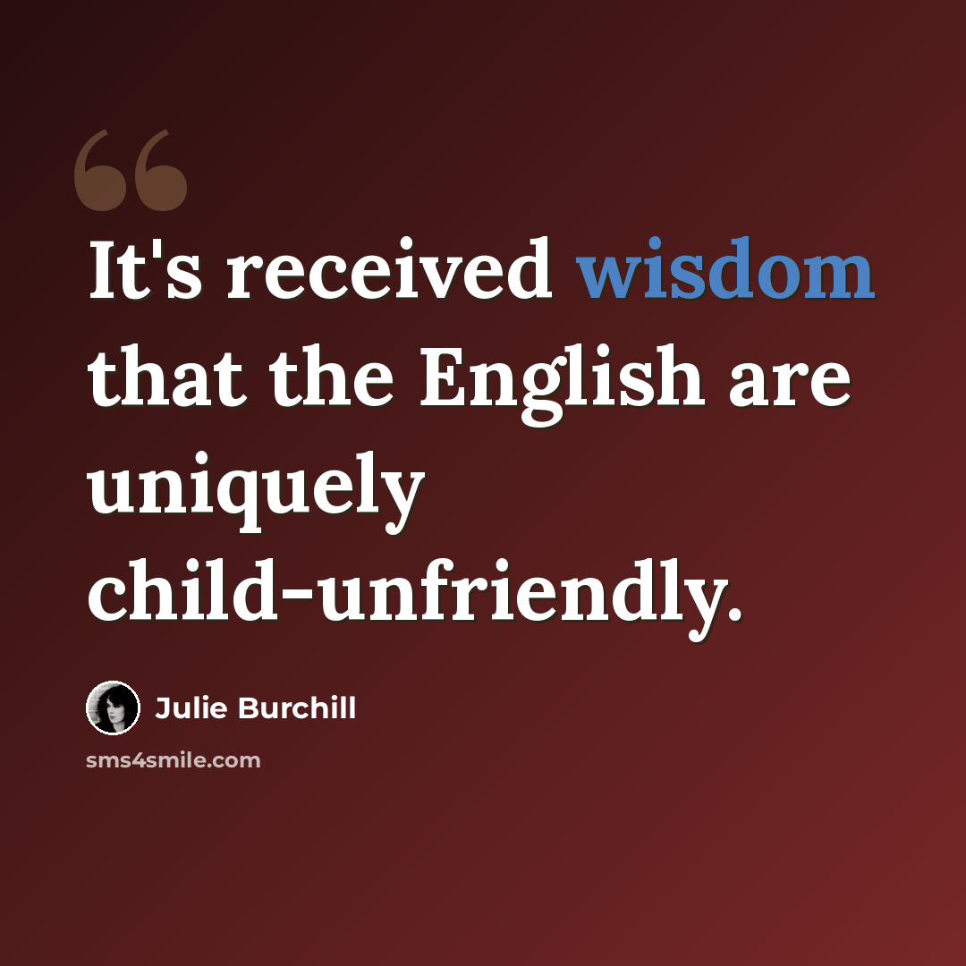 “It's received wisdom that the English are uniquely child-unfriendly.” quote by Julie Burchill