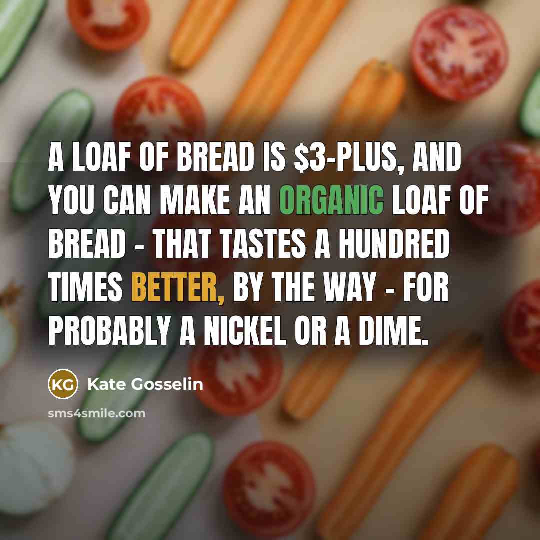 “A loaf of bread is $3-plus, and you can make an organic loaf of bread - that tastes a hundred times better, by the way - for probably a nickel or a dime.” quote by Kate Gosselin