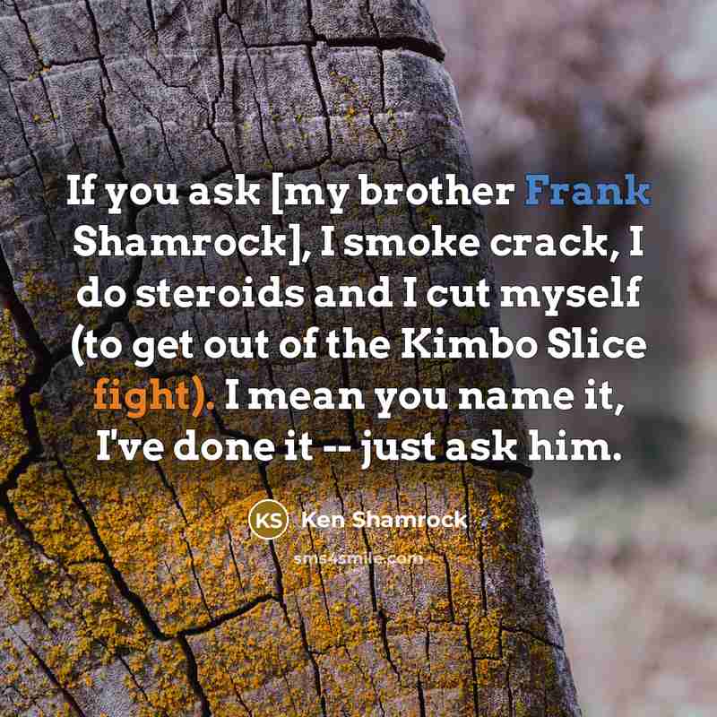 “If you ask [my brother Frank Shamrock], I smoke crack, I do steroids and I cut myself (to get out of the Kimbo Slice fight). I mean you name it, I've done it -- just ask him.” quote by Ken Shamrock