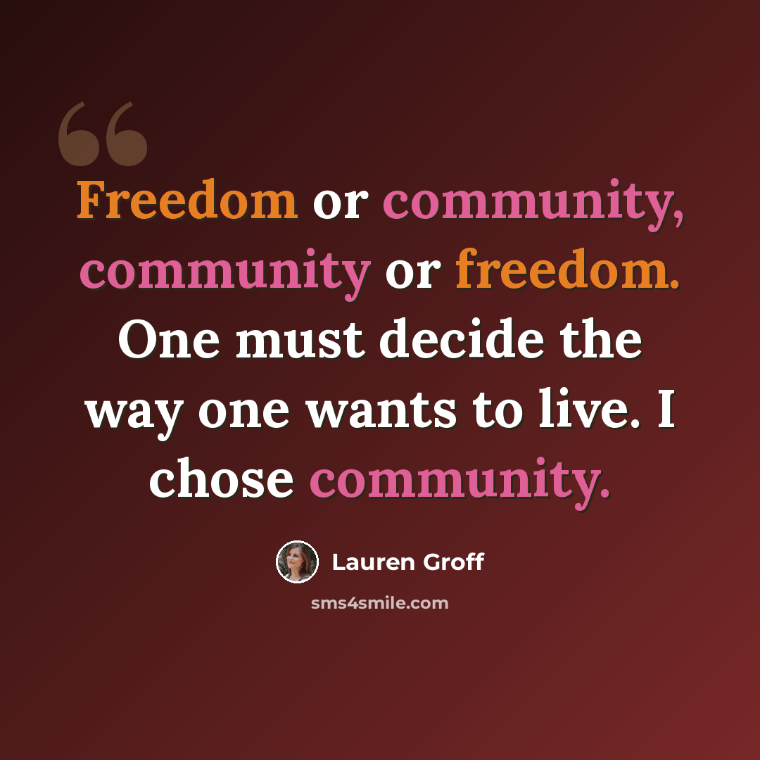 “Freedom or community, community or freedom. One must decide the way one wants to live. I chose community.” quote by Lauren Groff
