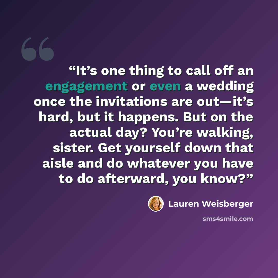 “It’s one thing to call off an engagement or even a wedding once the invitations are out—it’s hard, but it happens. But on the actual day? You’re walking, sister. Get yourself down that aisle and do whatever you have to do afterward, you know?” quote by Lauren Weisberger
