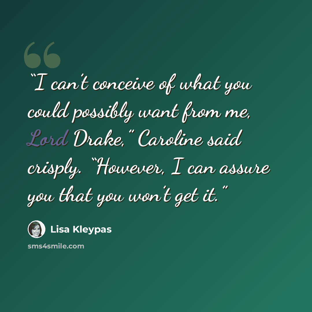 “I can’t conceive of what you could possibly want from me, Lord Drake,” Caroline said crisply. “However, I can assure you that you won’t get it.” quote by Lisa Kleypas