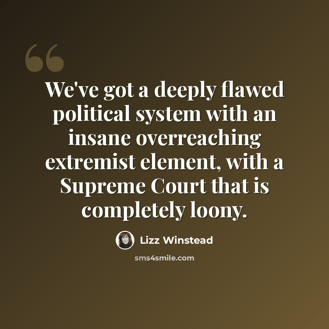 “We've got a deeply flawed political system with an insane overreaching extremist element, with a Supreme Court that is completely loony.” quote by Lizz Winstead