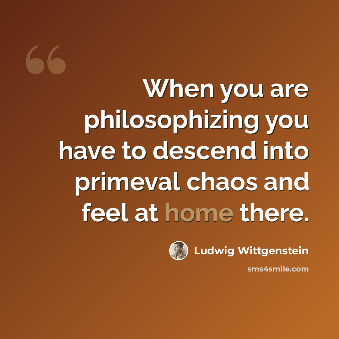 “When you are philosophizing you have to descend into primeval chaos and feel at home there.” quote by Ludwig Wittgenstein