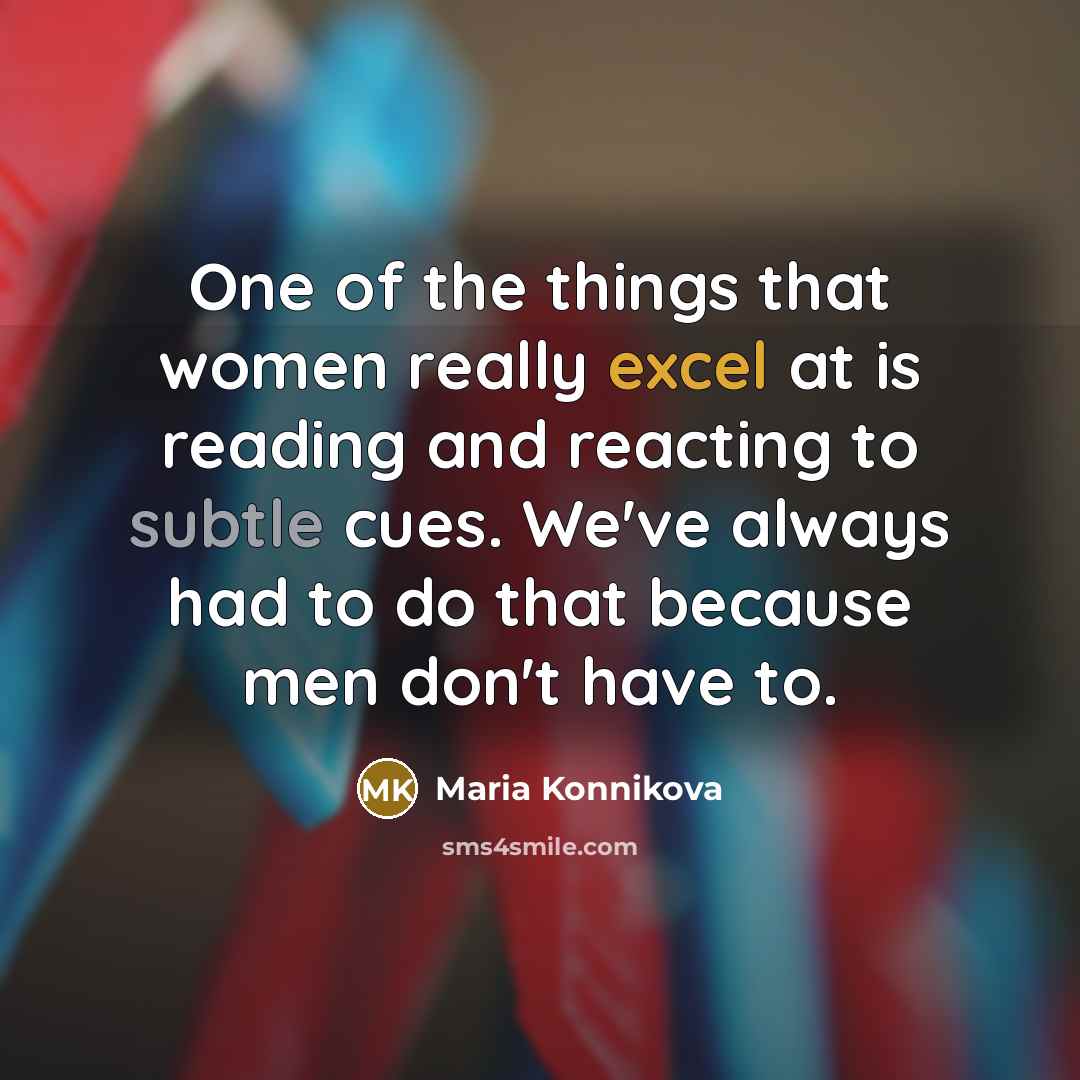 “One of the things that women really excel at is reading and reacting to subtle cues. We've always had to do that because men don't have to.” quote by Maria Konnikova