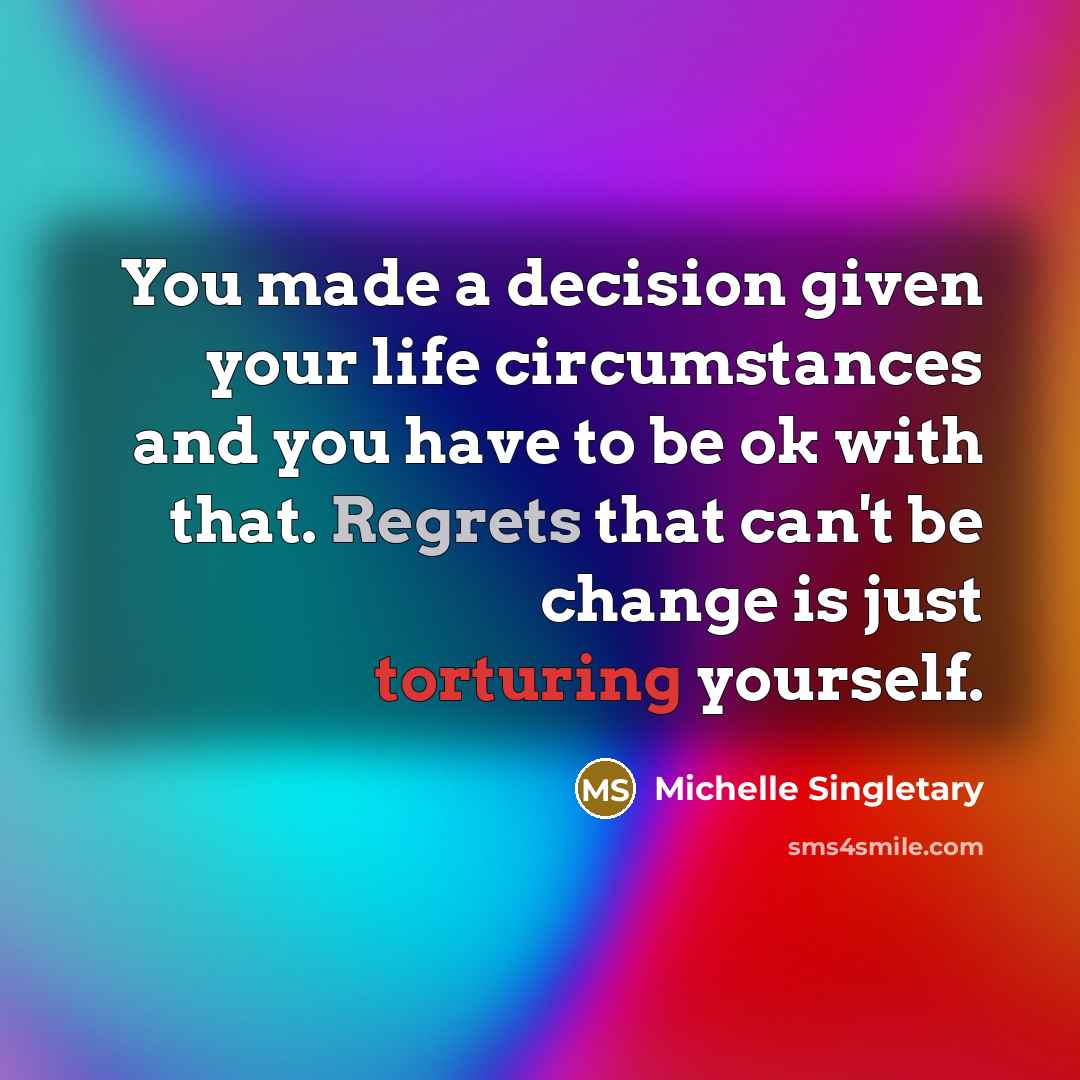 “You made a decision given your life circumstances and you have to be ok with that. Regrets that can't be change is just torturing yourself.” quote by Michelle Singletary