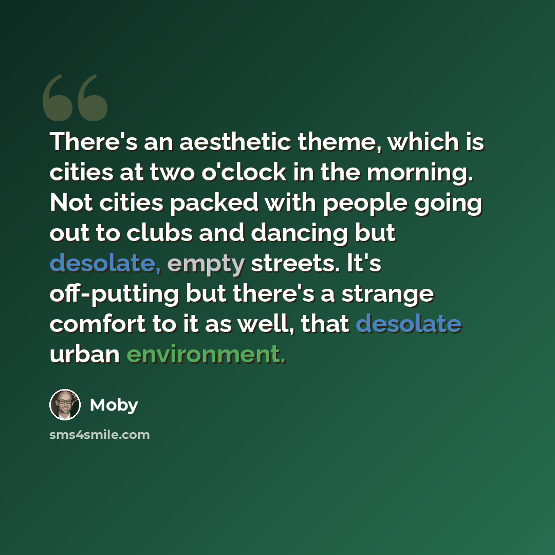 “There's an aesthetic theme, which is cities at two o'clock in the morning. Not cities packed with people going out to clubs and dancing but desolate, empty streets. It's off-putting but there's a strange comfort to it as well, that desolate urban environment.” quote by Moby