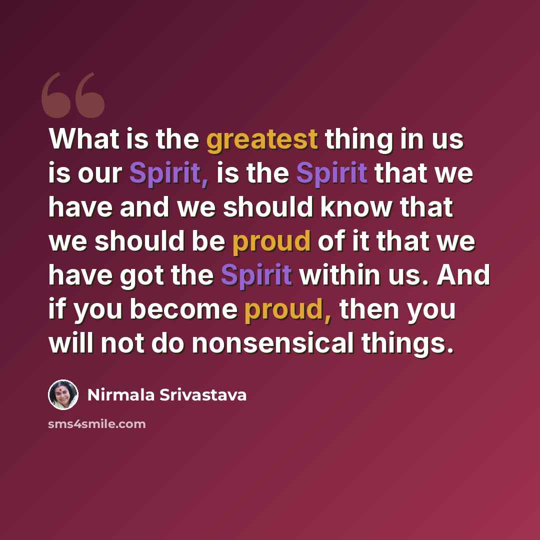 “What is the greatest thing in us is our Spirit, is the Spirit that we have and we should know that we should be proud of it that we have got the Spirit within us. And if you become proud, then you will not do nonsensical things.” quote by Nirmala Srivastava