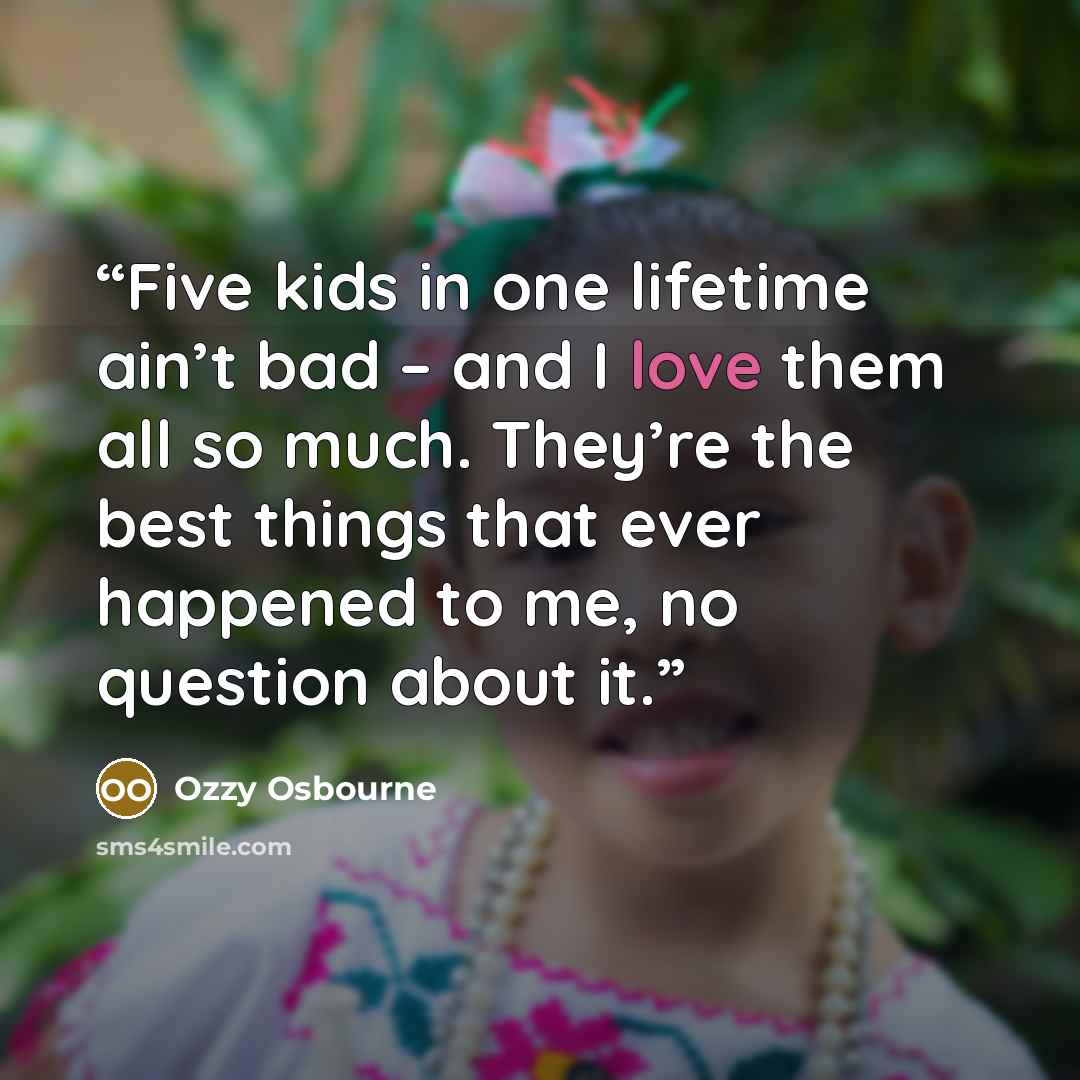 “Five kids in one lifetime ain’t bad – and I love them all so much. They’re the best things that ever happened to me, no question about it.” quote by Ozzy Osbourne