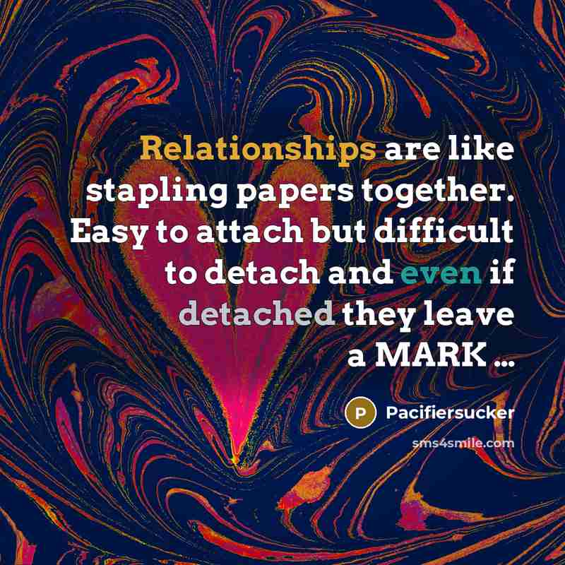 “Relationships are like stapling papers together. Easy to attach but difficult to detach and even if detached they leave a MARK …” quote by Pacifiersucker