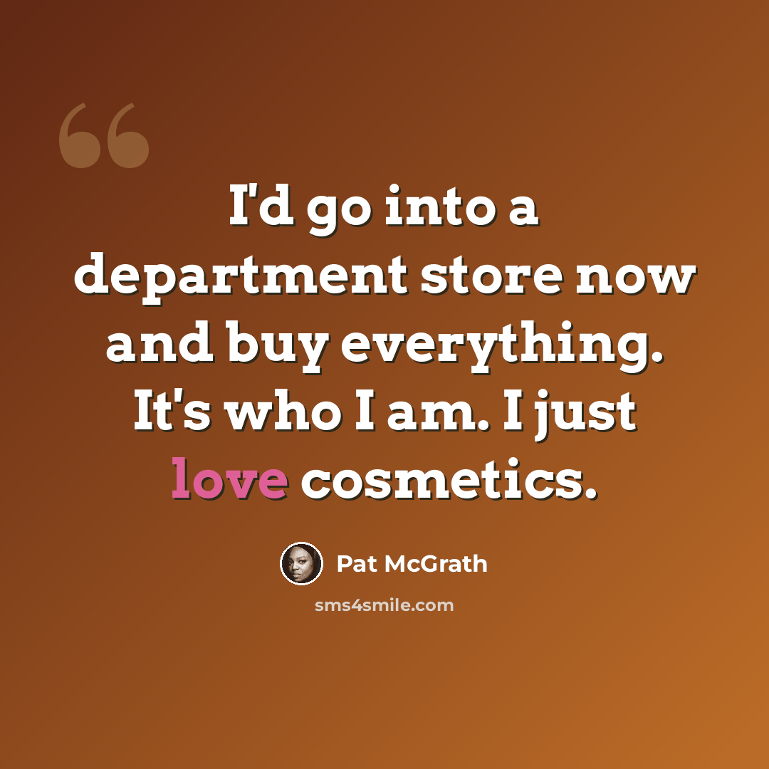 “I'd go into a department store now and buy everything. It's who I am. I just love cosmetics.” quote by Pat McGrath