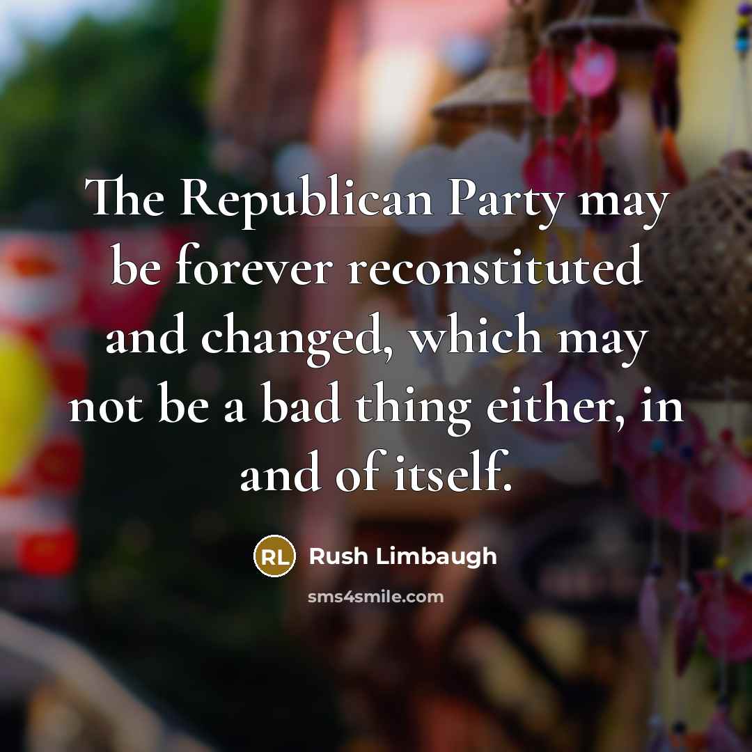 “The Republican Party may be forever reconstituted and changed, which may not be a bad thing either, in and of itself.” quote by Rush Limbaugh