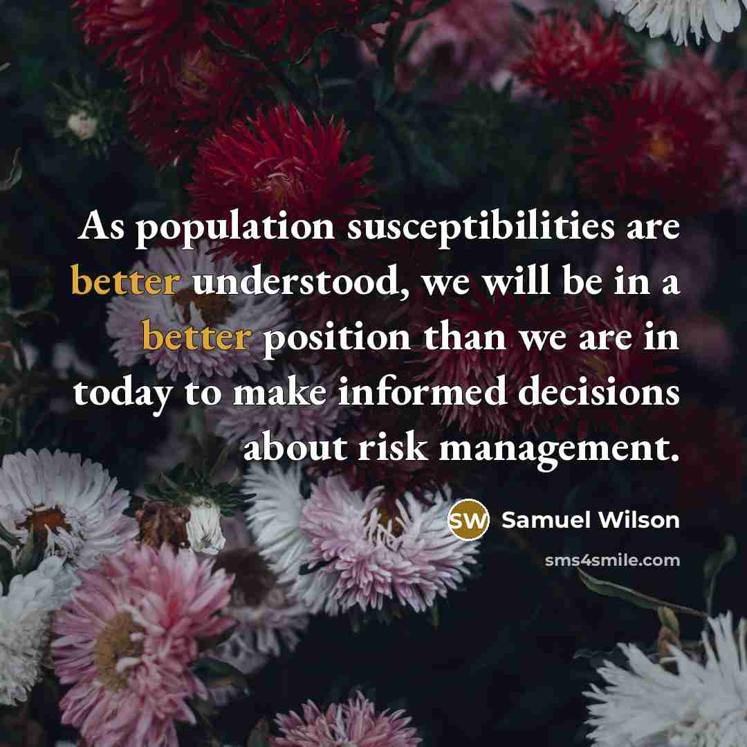 “As population susceptibilities are better understood, we will be in a better position than we are in today to make informed decisions about risk management.” quote by Samuel Wilson