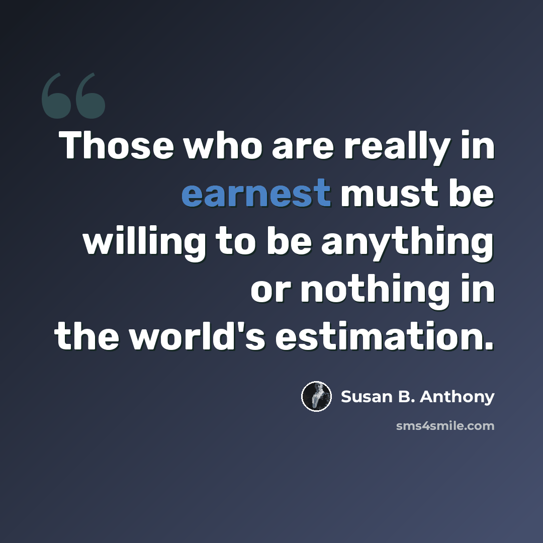 “Those who are really in earnest must be willing to be anything or nothing in the world's estimation.” quote by Susan B. Anthony