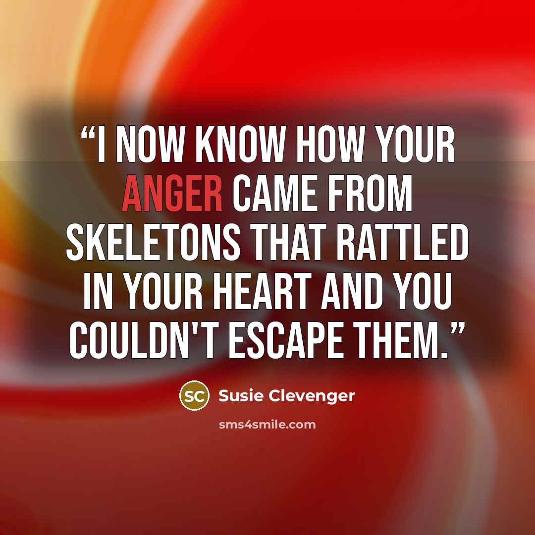 “I now know how your anger came from skeletons that rattled in your heart and you couldn't escape them.” quote by Susie Clevenger