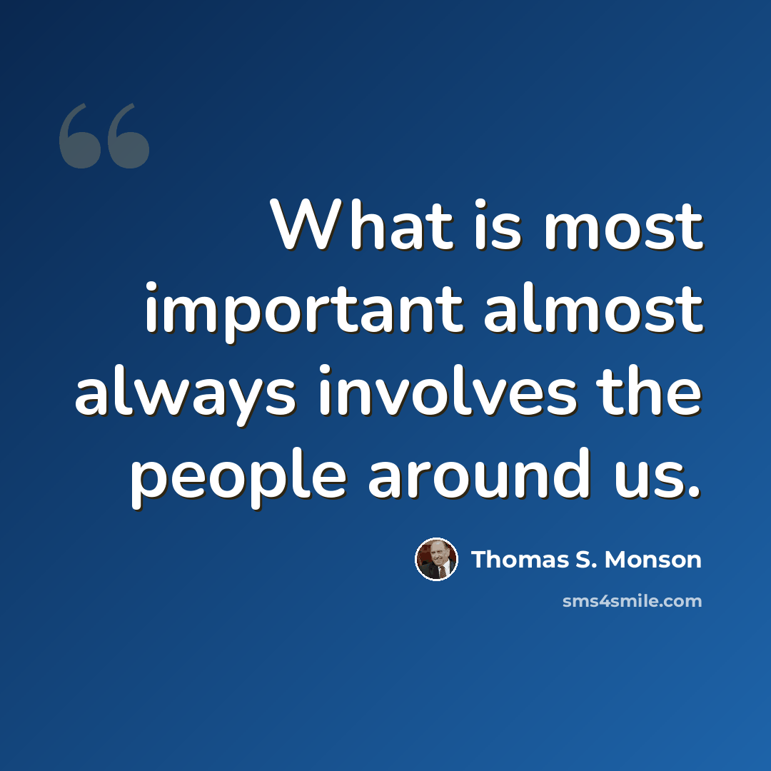 “What is most important almost always involves the people around us.” quote by Thomas S. Monson