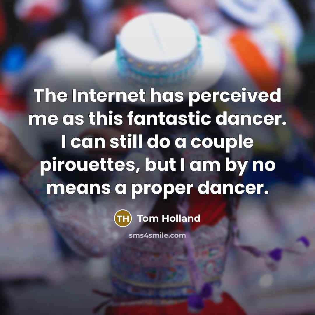 “The Internet has perceived me as this fantastic dancer. I can still do a couple pirouettes, but I am by no means a proper dancer.” quote by Tom Holland