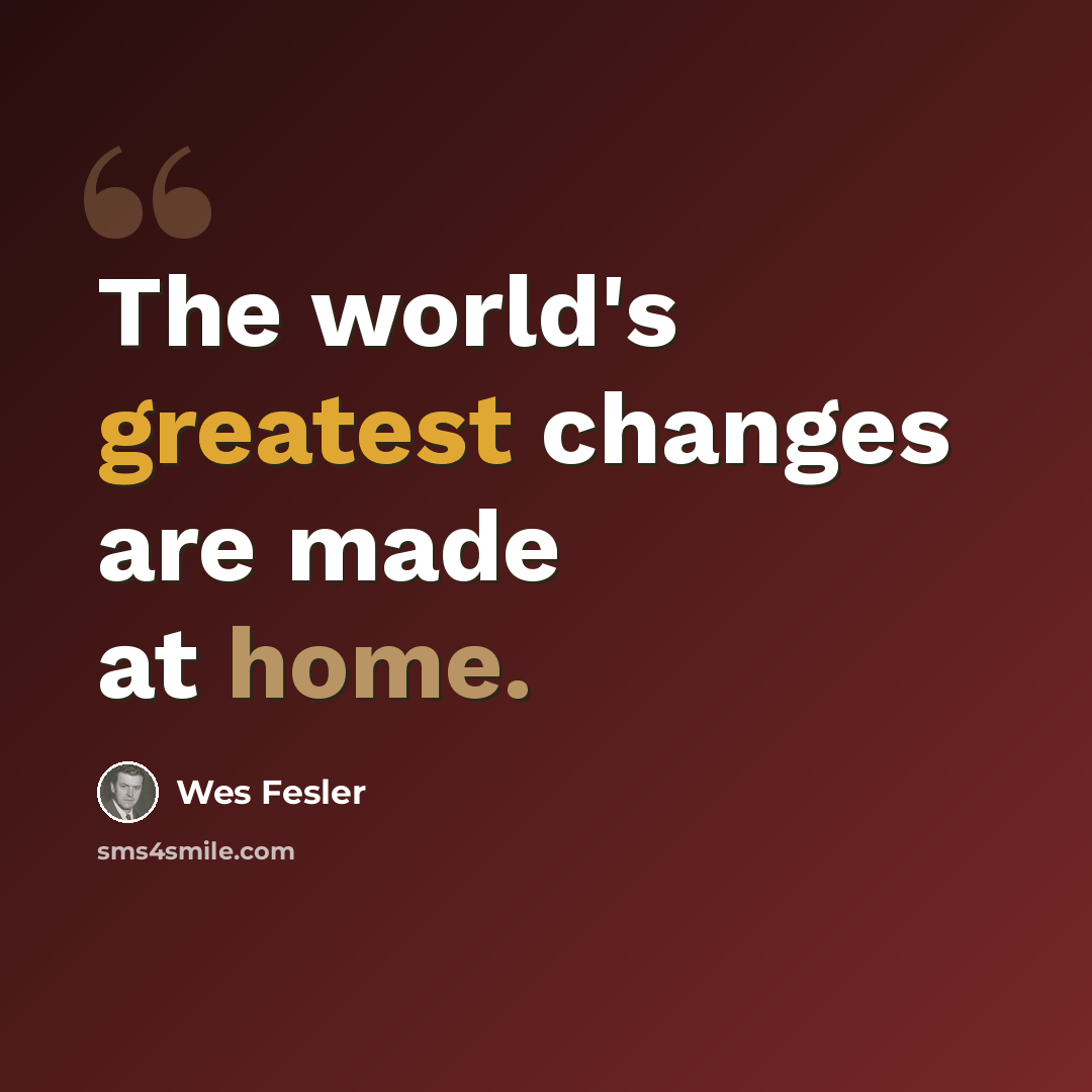 “The world's greatest changes are made at home.” quote by Wes Fesler