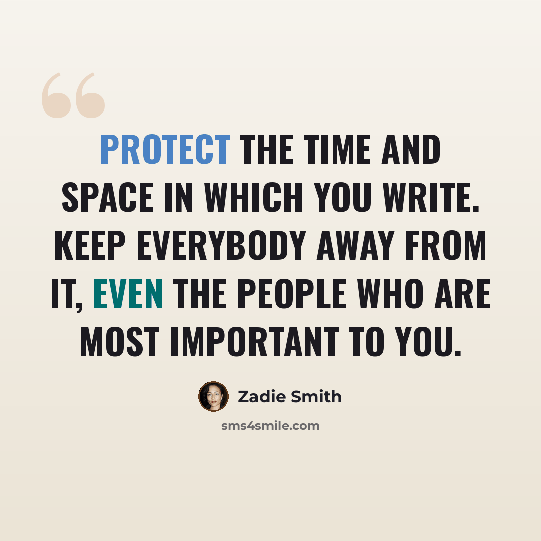 “Protect the time and space in which you write. Keep everybody away from it, even the people who are most important to you.” quote by Zadie Smith