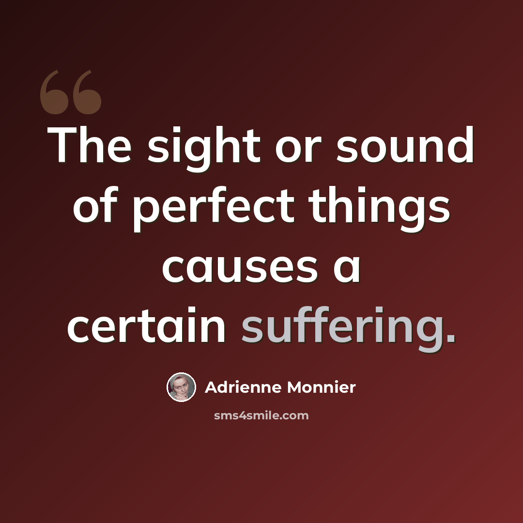 “The sight or sound of perfect things causes a certain suffering.” quote by Adrienne Monnier