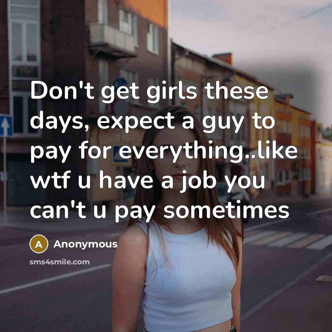 “Don't get girls these days, expect a guy to pay for everything..like wtf u have a job you can't u pay sometimes” quote by Anonymous