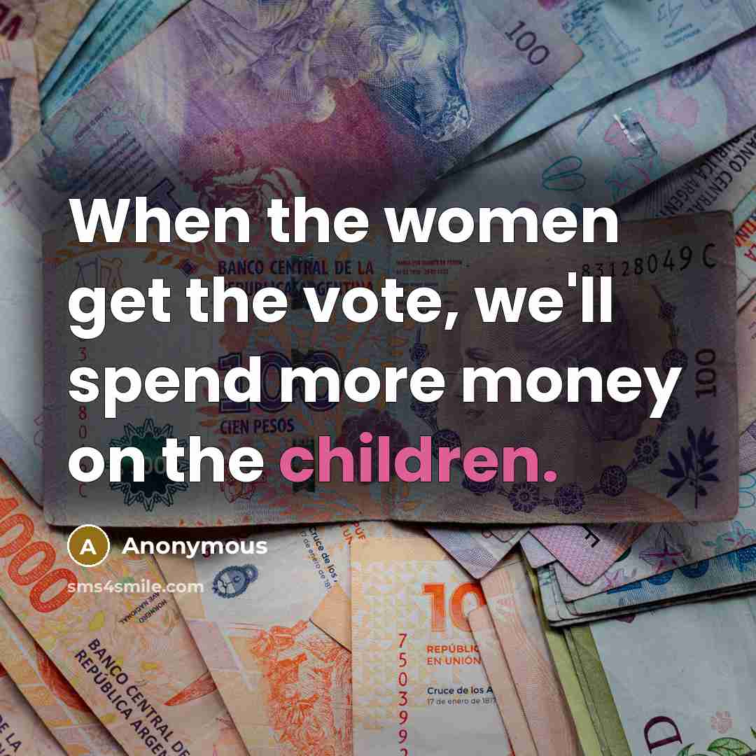 “When the women get the vote, we'll spend more money on the children.” quote by Anonymous
