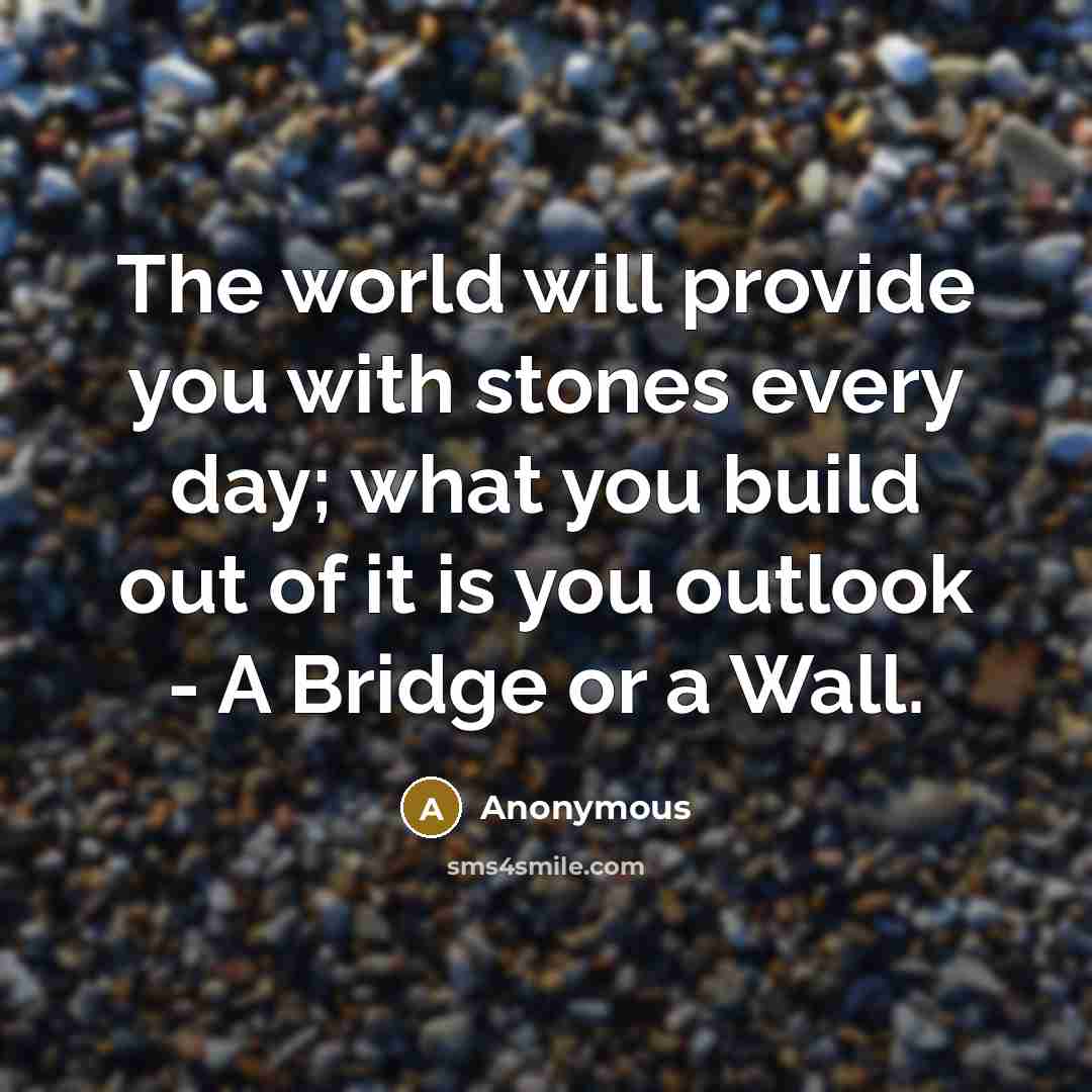 “The world will provide you with stones every day; what you build out of it is you outlook - A Bridge or a Wall.” quote by Anonymous